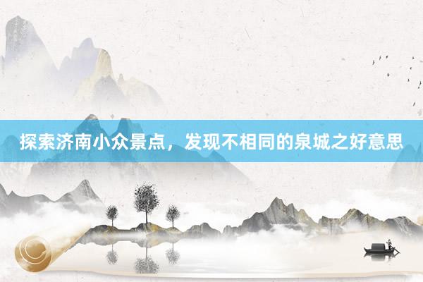 探索济南小众景点，发现不相同的泉城之好意思