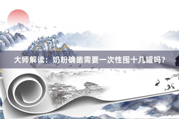 大师解读：奶粉确凿需要一次性囤十几罐吗？